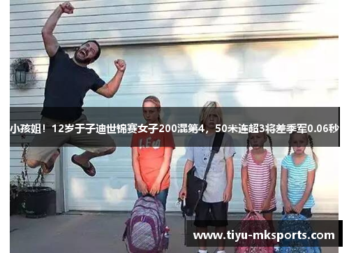 小孩姐！12岁于子迪世锦赛女子200混第4，50米连超3将差季军0.06秒