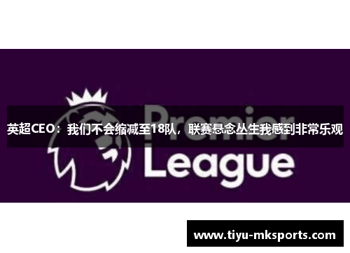 英超CEO：我们不会缩减至18队，联赛悬念丛生我感到非常乐观