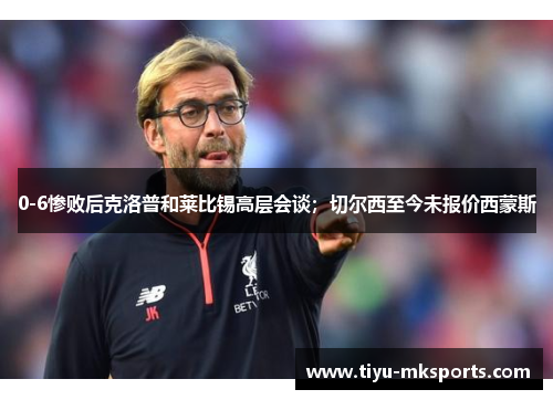 0-6惨败后克洛普和莱比锡高层会谈；切尔西至今未报价西蒙斯